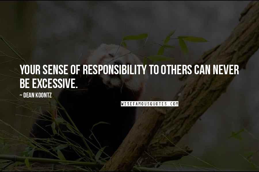 Dean Koontz Quotes: Your sense of responsibility to others can never be excessive.