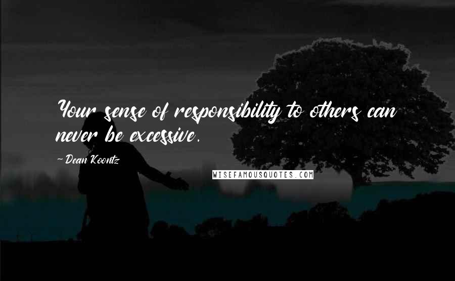 Dean Koontz Quotes: Your sense of responsibility to others can never be excessive.