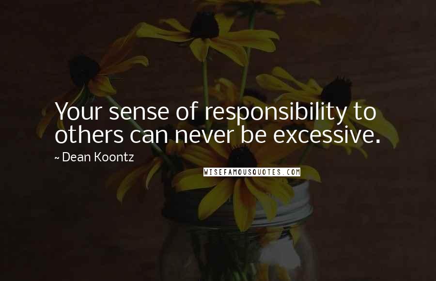 Dean Koontz Quotes: Your sense of responsibility to others can never be excessive.