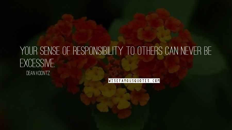 Dean Koontz Quotes: Your sense of responsibility to others can never be excessive.