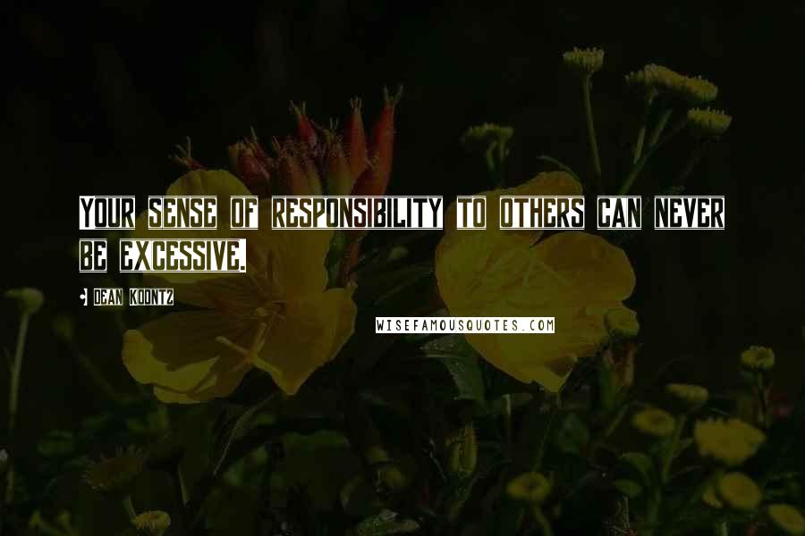 Dean Koontz Quotes: Your sense of responsibility to others can never be excessive.