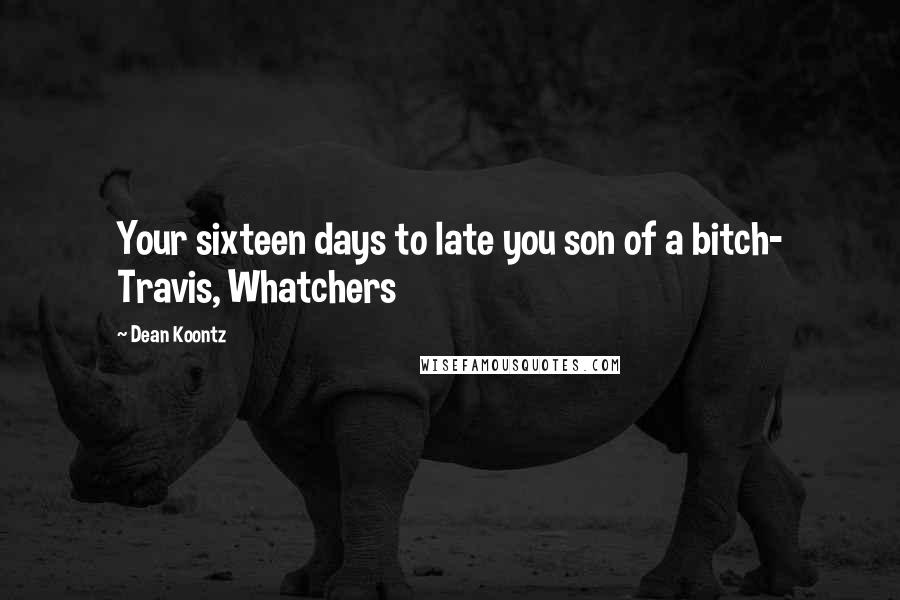 Dean Koontz Quotes: Your sixteen days to late you son of a bitch- Travis, Whatchers