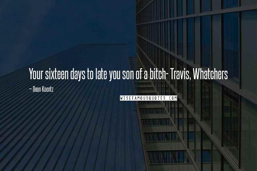 Dean Koontz Quotes: Your sixteen days to late you son of a bitch- Travis, Whatchers