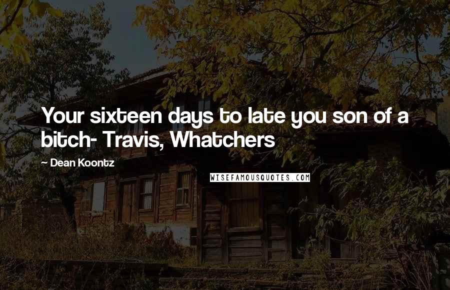 Dean Koontz Quotes: Your sixteen days to late you son of a bitch- Travis, Whatchers