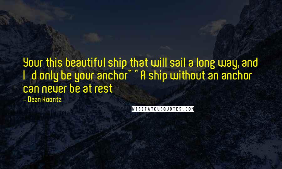 Dean Koontz Quotes: Your this beautiful ship that will sail a long way, and I'd only be your anchor""A ship without an anchor can never be at rest