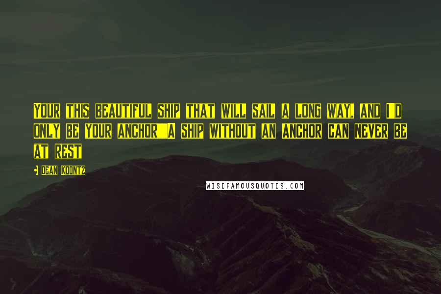 Dean Koontz Quotes: Your this beautiful ship that will sail a long way, and I'd only be your anchor""A ship without an anchor can never be at rest