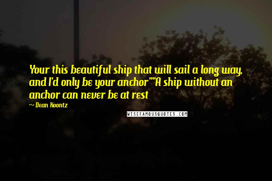 Dean Koontz Quotes: Your this beautiful ship that will sail a long way, and I'd only be your anchor""A ship without an anchor can never be at rest