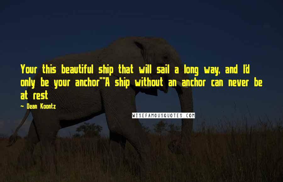 Dean Koontz Quotes: Your this beautiful ship that will sail a long way, and I'd only be your anchor""A ship without an anchor can never be at rest