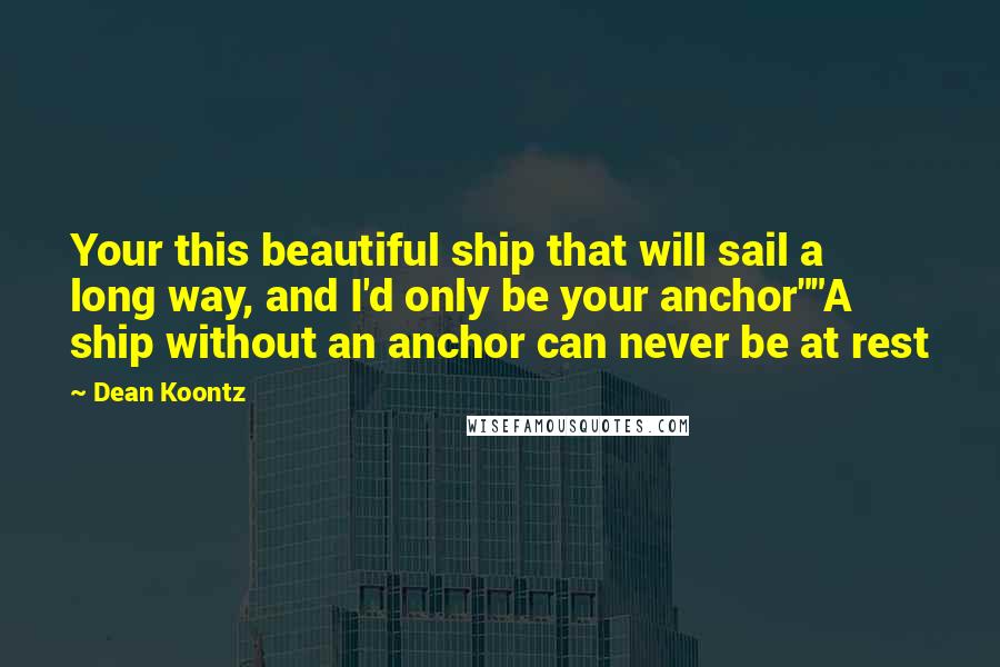 Dean Koontz Quotes: Your this beautiful ship that will sail a long way, and I'd only be your anchor""A ship without an anchor can never be at rest