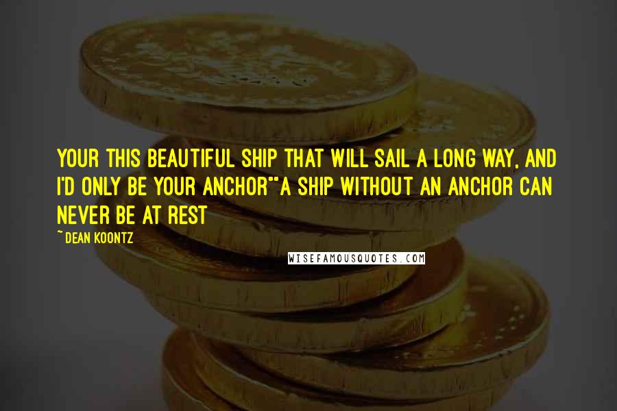 Dean Koontz Quotes: Your this beautiful ship that will sail a long way, and I'd only be your anchor""A ship without an anchor can never be at rest