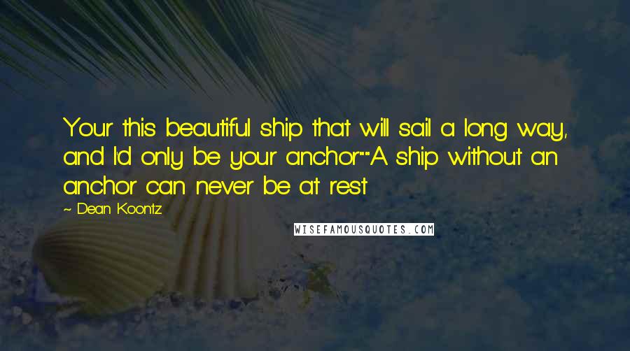 Dean Koontz Quotes: Your this beautiful ship that will sail a long way, and I'd only be your anchor""A ship without an anchor can never be at rest