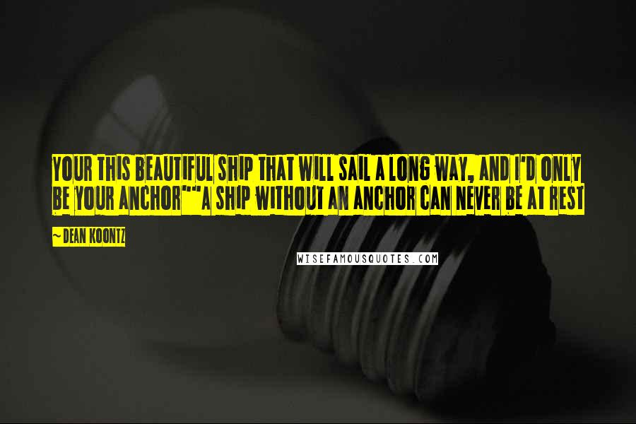 Dean Koontz Quotes: Your this beautiful ship that will sail a long way, and I'd only be your anchor""A ship without an anchor can never be at rest