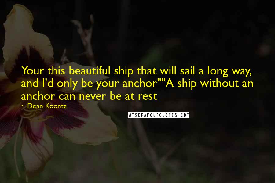 Dean Koontz Quotes: Your this beautiful ship that will sail a long way, and I'd only be your anchor""A ship without an anchor can never be at rest