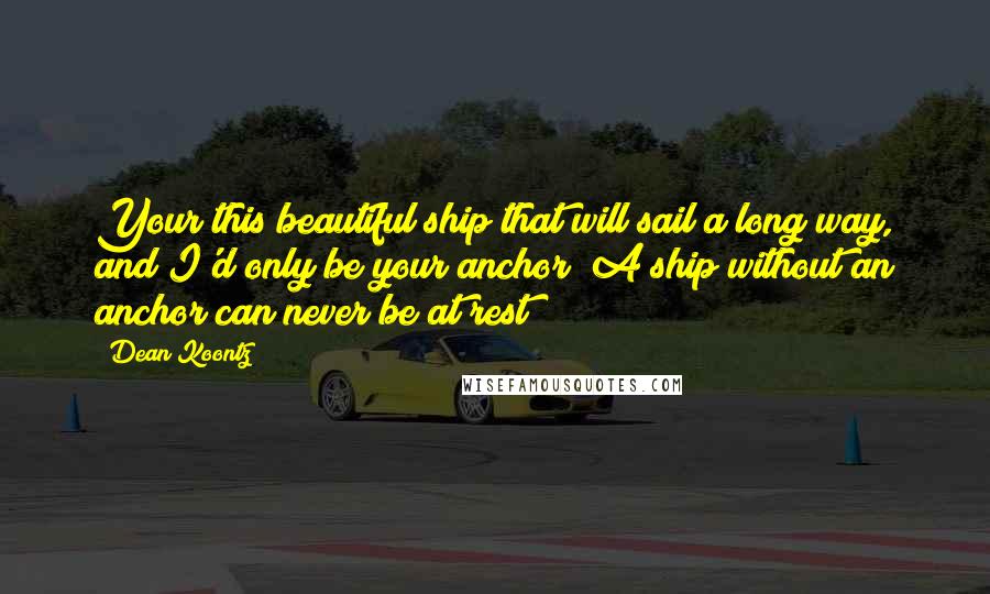 Dean Koontz Quotes: Your this beautiful ship that will sail a long way, and I'd only be your anchor""A ship without an anchor can never be at rest