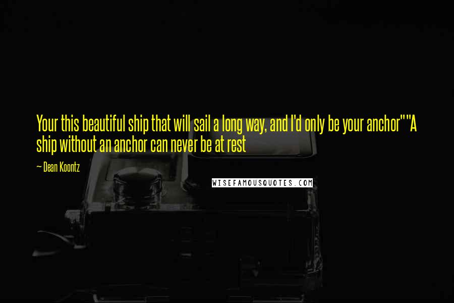 Dean Koontz Quotes: Your this beautiful ship that will sail a long way, and I'd only be your anchor""A ship without an anchor can never be at rest