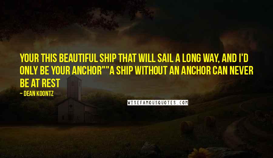 Dean Koontz Quotes: Your this beautiful ship that will sail a long way, and I'd only be your anchor""A ship without an anchor can never be at rest