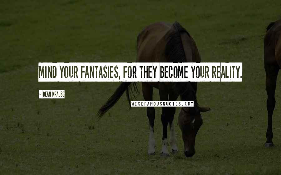 Dean Krause Quotes: Mind your fantasies, for they become your reality.