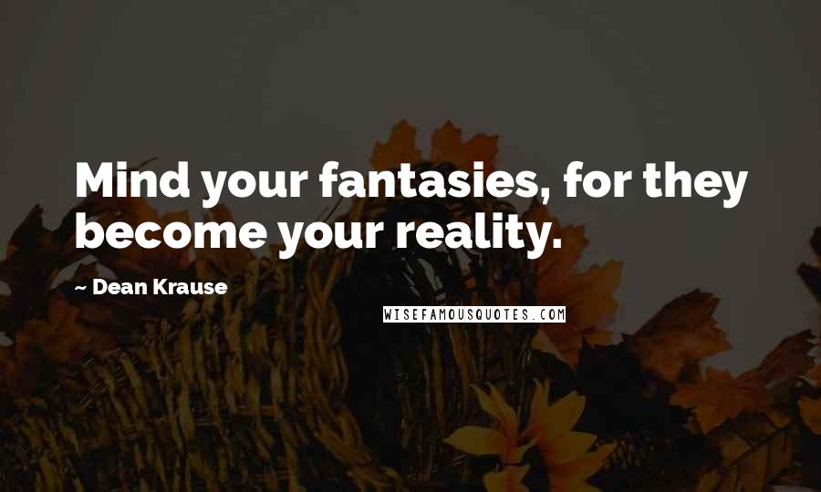 Dean Krause Quotes: Mind your fantasies, for they become your reality.