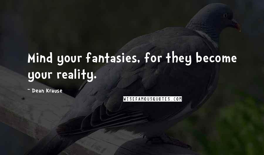 Dean Krause Quotes: Mind your fantasies, for they become your reality.