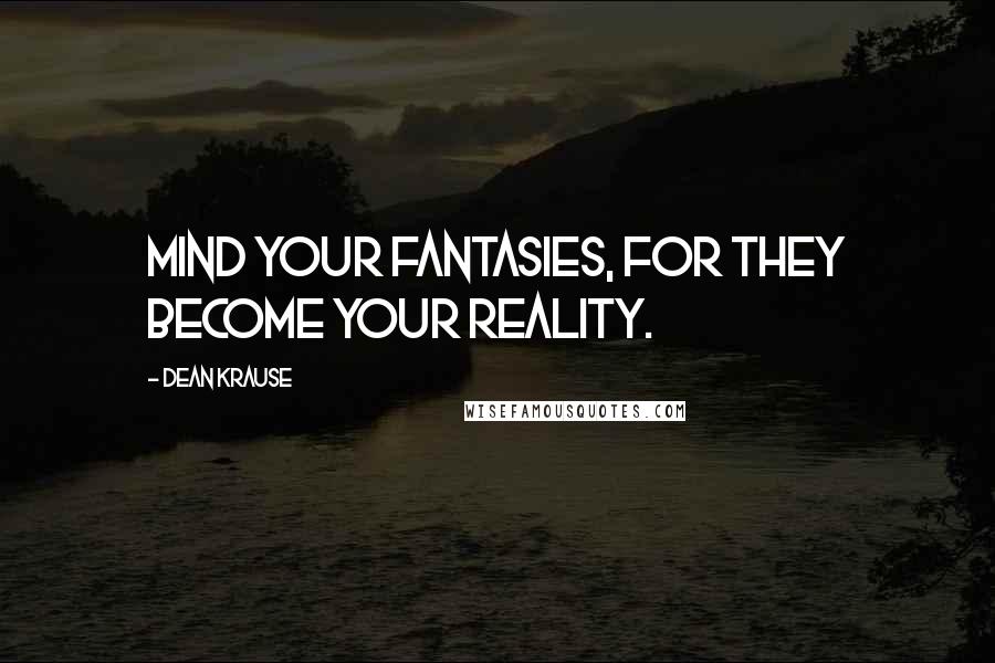 Dean Krause Quotes: Mind your fantasies, for they become your reality.