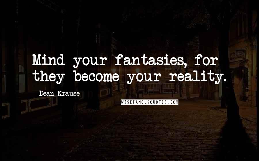 Dean Krause Quotes: Mind your fantasies, for they become your reality.