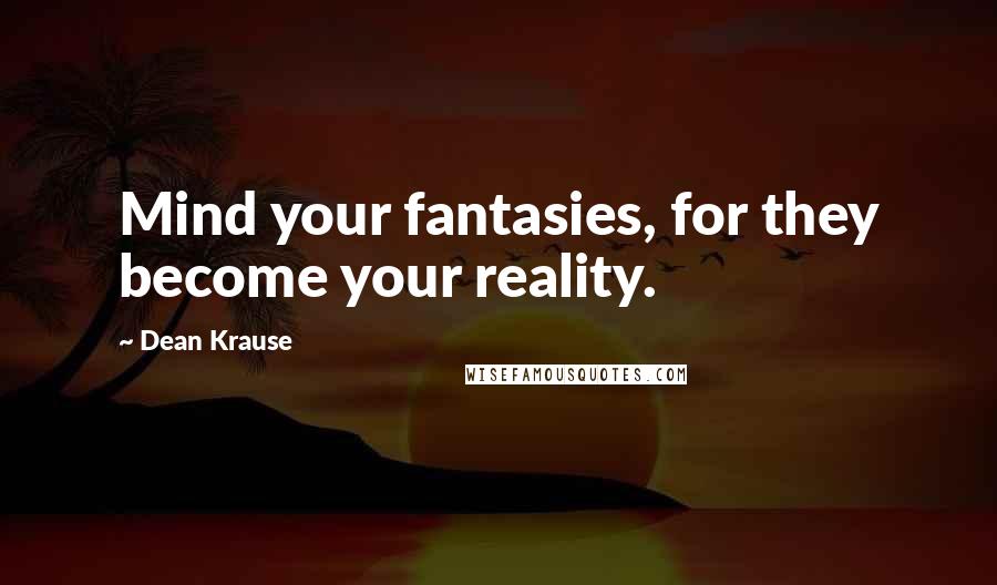 Dean Krause Quotes: Mind your fantasies, for they become your reality.