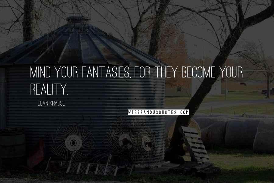 Dean Krause Quotes: Mind your fantasies, for they become your reality.