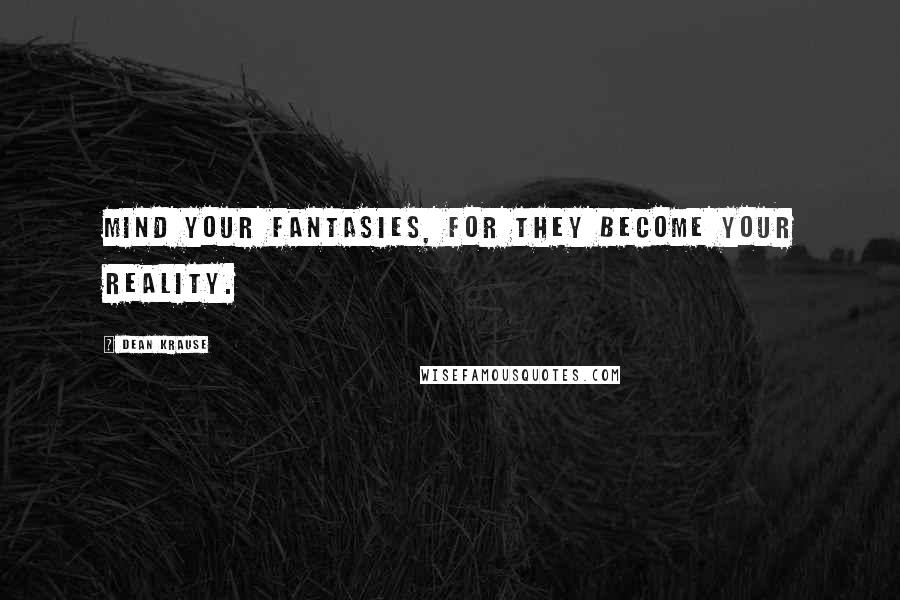 Dean Krause Quotes: Mind your fantasies, for they become your reality.