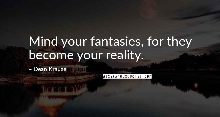 Dean Krause Quotes: Mind your fantasies, for they become your reality.