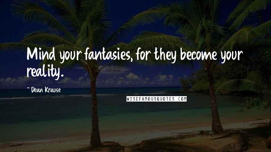 Dean Krause Quotes: Mind your fantasies, for they become your reality.