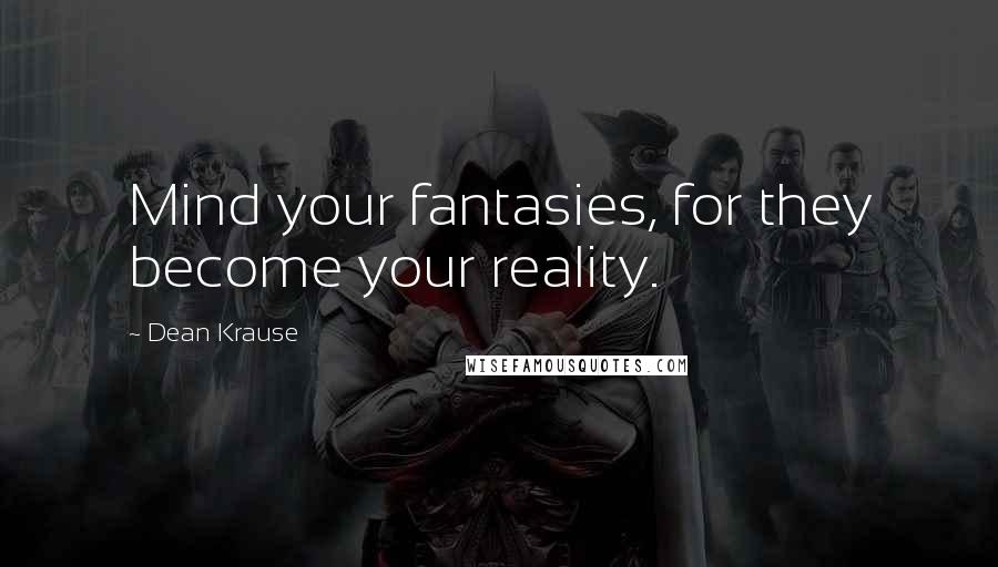 Dean Krause Quotes: Mind your fantasies, for they become your reality.