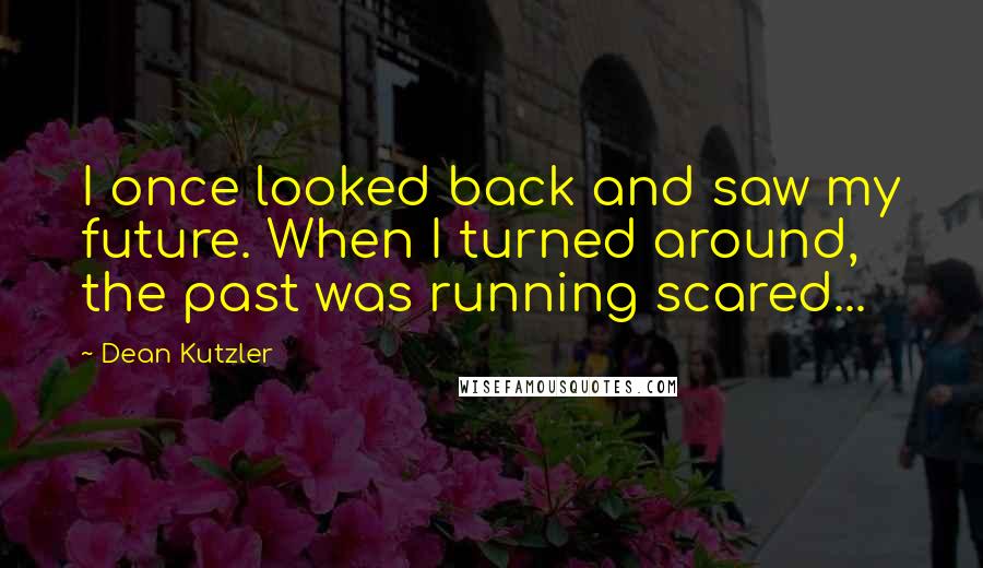 Dean Kutzler Quotes: I once looked back and saw my future. When I turned around, the past was running scared...