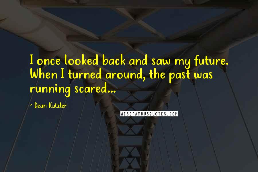 Dean Kutzler Quotes: I once looked back and saw my future. When I turned around, the past was running scared...