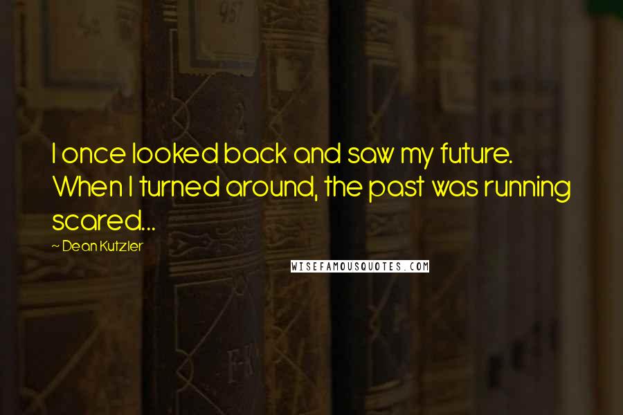 Dean Kutzler Quotes: I once looked back and saw my future. When I turned around, the past was running scared...