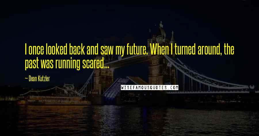 Dean Kutzler Quotes: I once looked back and saw my future. When I turned around, the past was running scared...