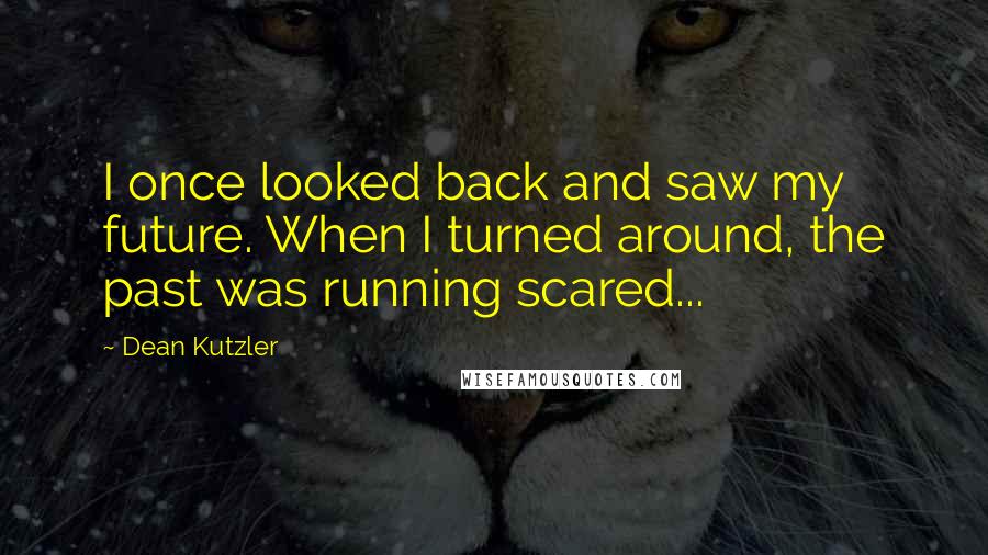 Dean Kutzler Quotes: I once looked back and saw my future. When I turned around, the past was running scared...