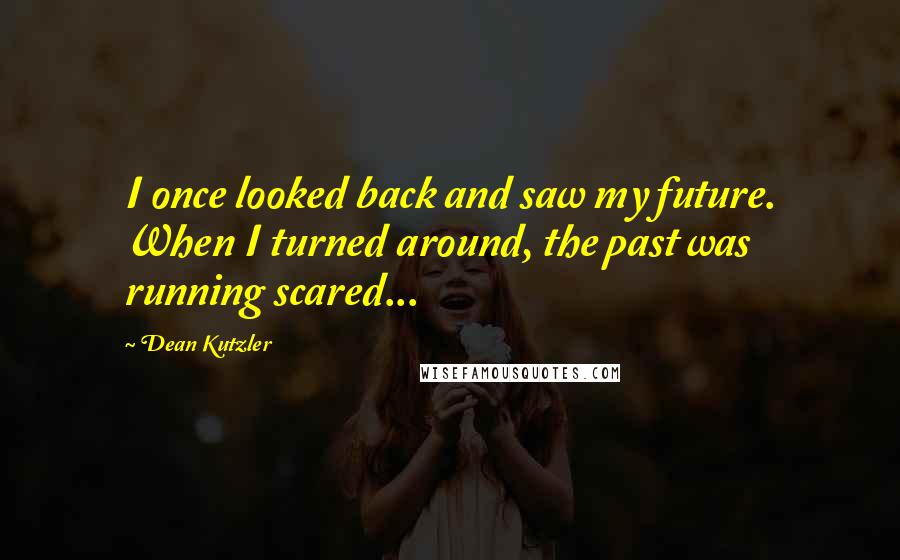 Dean Kutzler Quotes: I once looked back and saw my future. When I turned around, the past was running scared...