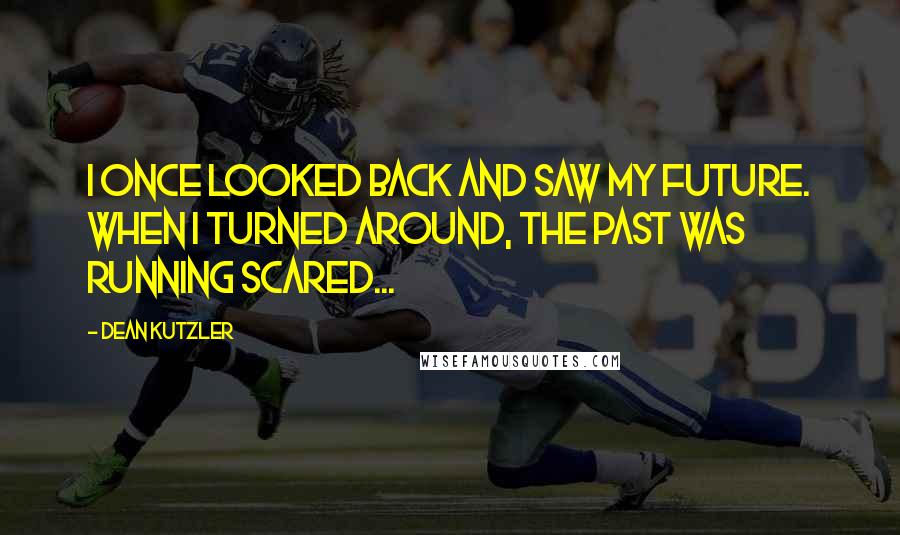 Dean Kutzler Quotes: I once looked back and saw my future. When I turned around, the past was running scared...