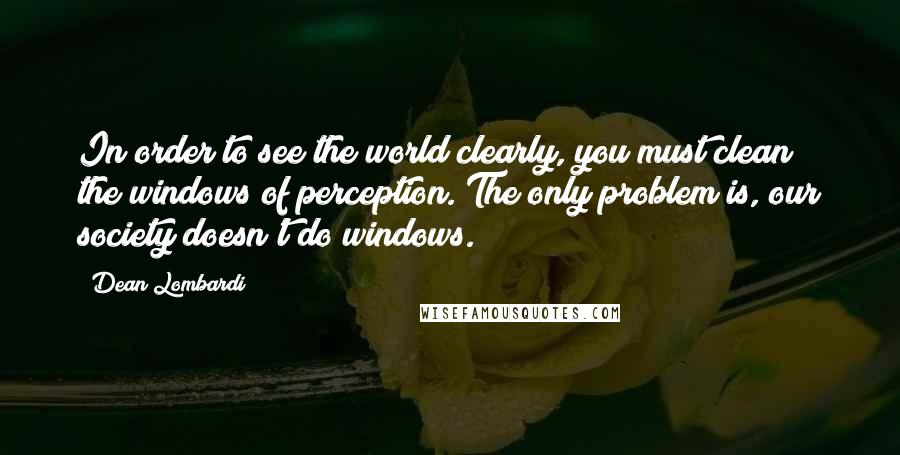 Dean Lombardi Quotes: In order to see the world clearly, you must clean the windows of perception. The only problem is, our society doesn't do windows.