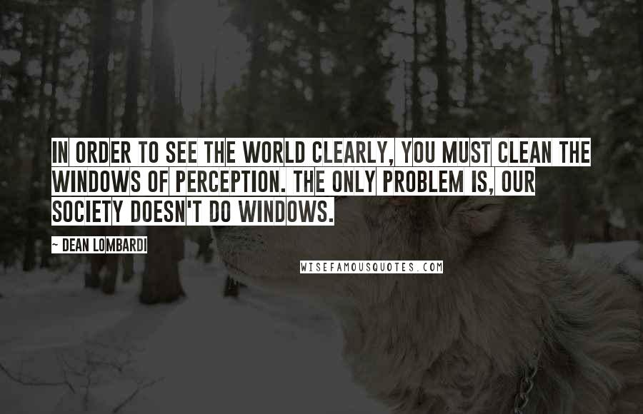 Dean Lombardi Quotes: In order to see the world clearly, you must clean the windows of perception. The only problem is, our society doesn't do windows.