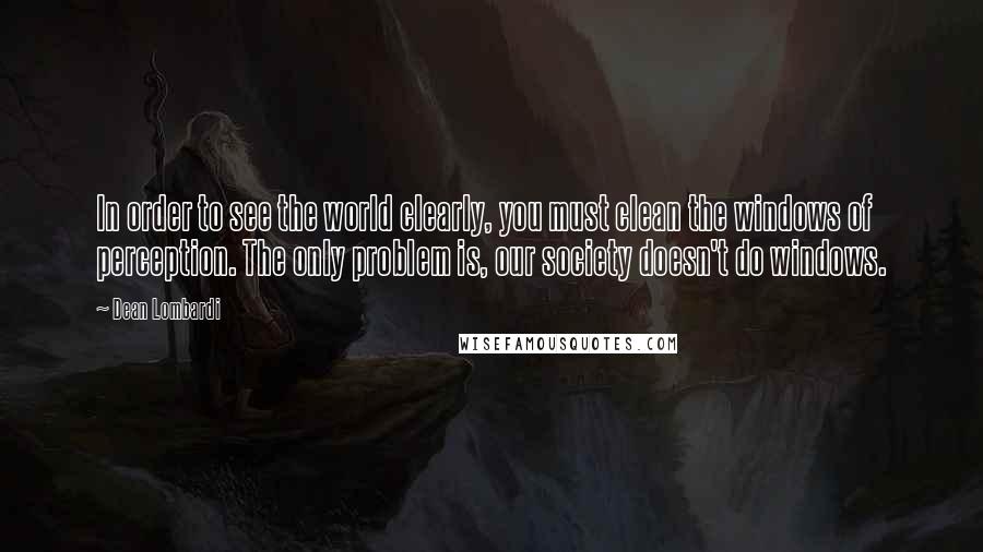 Dean Lombardi Quotes: In order to see the world clearly, you must clean the windows of perception. The only problem is, our society doesn't do windows.