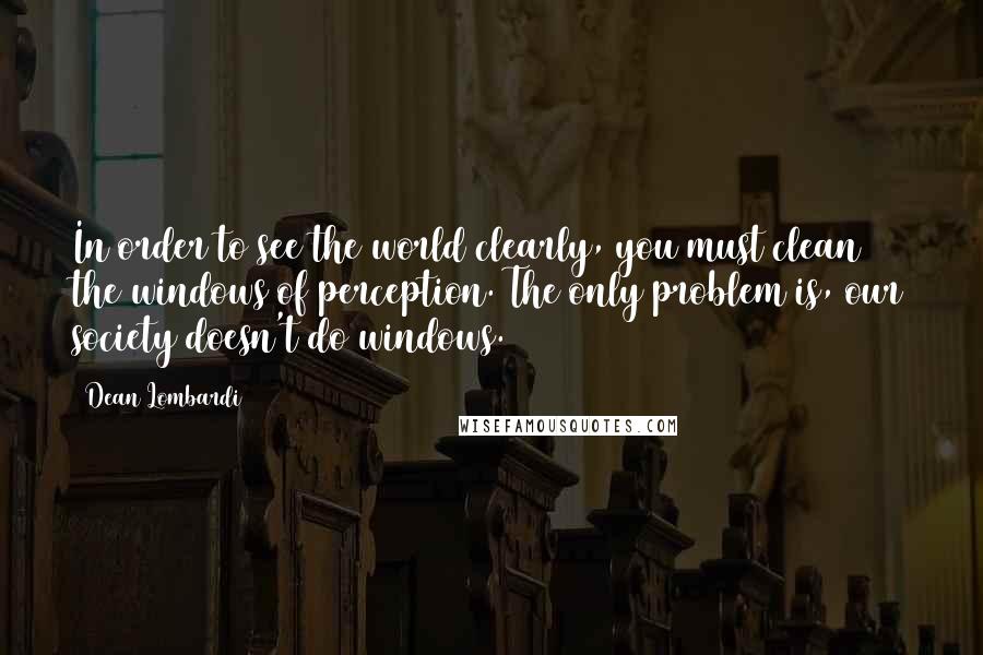 Dean Lombardi Quotes: In order to see the world clearly, you must clean the windows of perception. The only problem is, our society doesn't do windows.