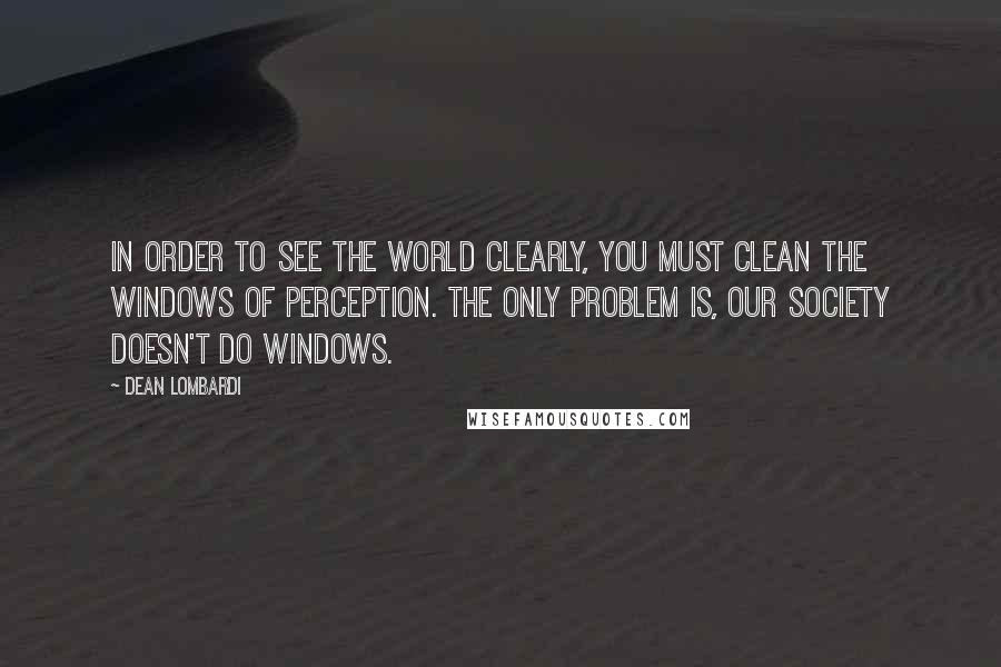 Dean Lombardi Quotes: In order to see the world clearly, you must clean the windows of perception. The only problem is, our society doesn't do windows.