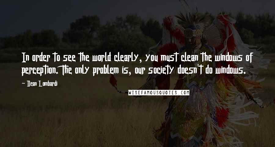 Dean Lombardi Quotes: In order to see the world clearly, you must clean the windows of perception. The only problem is, our society doesn't do windows.