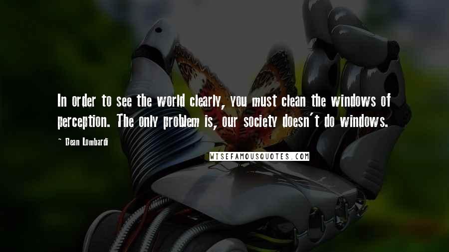 Dean Lombardi Quotes: In order to see the world clearly, you must clean the windows of perception. The only problem is, our society doesn't do windows.