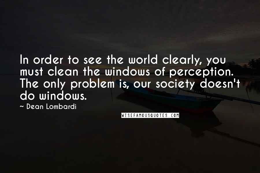 Dean Lombardi Quotes: In order to see the world clearly, you must clean the windows of perception. The only problem is, our society doesn't do windows.