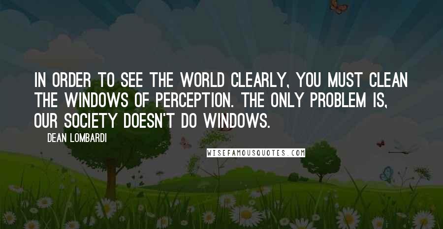 Dean Lombardi Quotes: In order to see the world clearly, you must clean the windows of perception. The only problem is, our society doesn't do windows.
