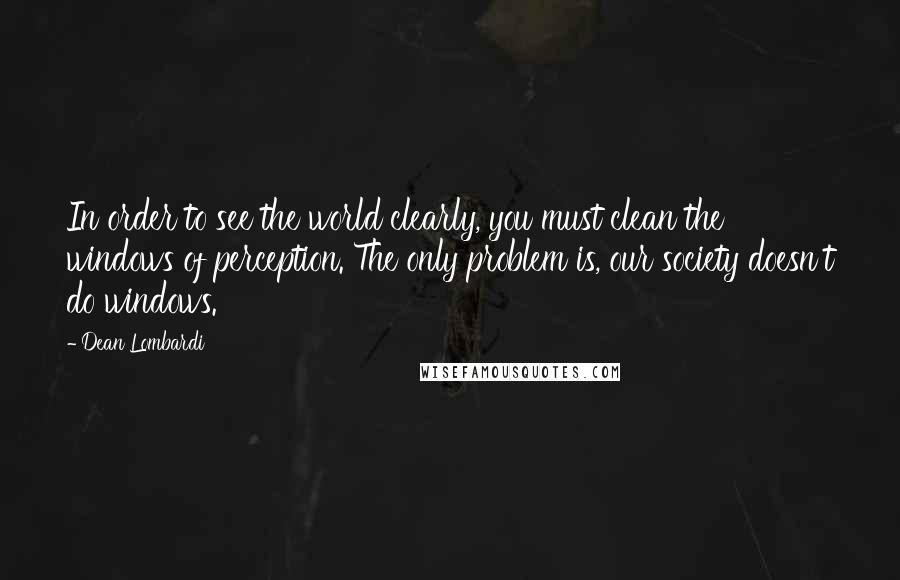 Dean Lombardi Quotes: In order to see the world clearly, you must clean the windows of perception. The only problem is, our society doesn't do windows.