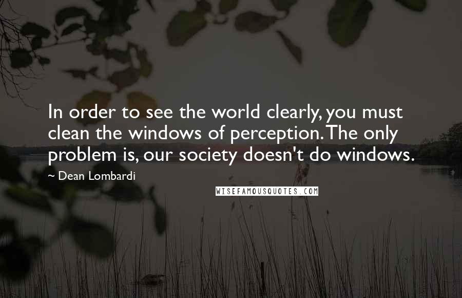 Dean Lombardi Quotes: In order to see the world clearly, you must clean the windows of perception. The only problem is, our society doesn't do windows.