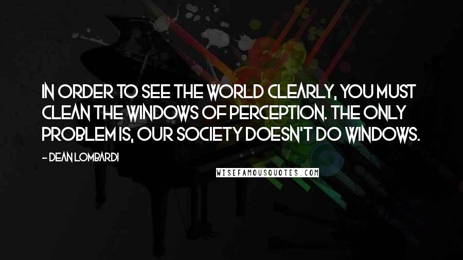 Dean Lombardi Quotes: In order to see the world clearly, you must clean the windows of perception. The only problem is, our society doesn't do windows.